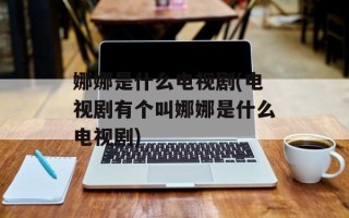 娜娜是什么电视剧(电视剧有个叫娜娜是什么电视剧)