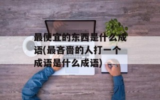 最便宜的东西是什么成语(最吝啬的人打一个成语是什么成语)