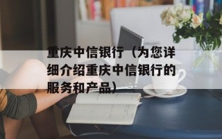 重庆中信银行（为您详细介绍重庆中信银行的服务和产品）