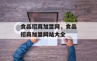 食品招商加盟网，食品招商加盟网站大全