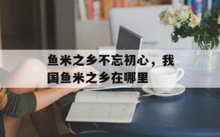 鱼米之乡不忘初心，我国鱼米之乡在哪里