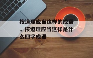 按道理应当这样的成语，按道理应当这样是什么四字成语
