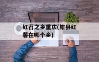 红苕之乡重庆(雄县红薯在哪个乡)