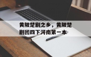 黄陂楚剧之乡，黄陂楚剧团四下河南第一本