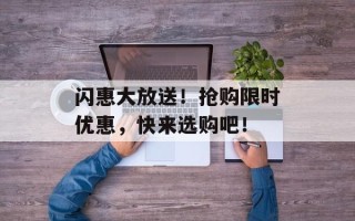 闪惠大放送！抢购限时优惠，快来选购吧！