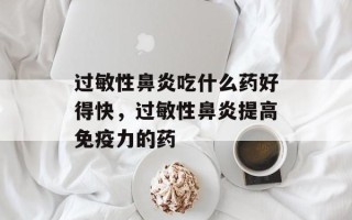 过敏性鼻炎吃什么药好得快，过敏性鼻炎提高免疫力的药