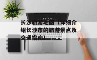 长沙旅游地图（详细介绍长沙市的旅游景点及交通指南）