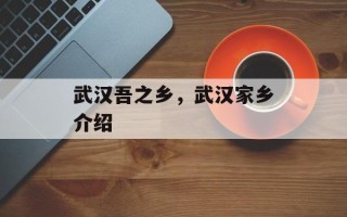 武汉吾之乡，武汉家乡介绍