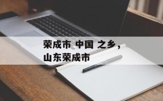 荣成市 中国 之乡，山东荣成市