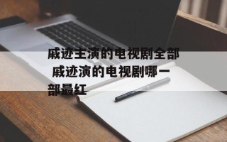 戚迹主演的电视剧全部 戚迹演的电视剧哪一部最红