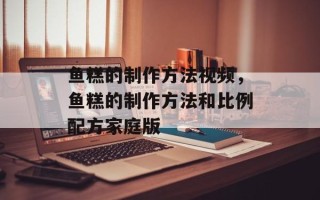 鱼糕的制作方法视频，鱼糕的制作方法和比例配方家庭版