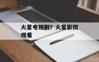 火星电视剧？火星影院观看