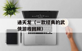 通天龙（一款经典的武侠游戏回顾）
