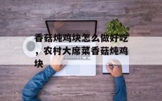 香菇炖鸡块怎么做好吃，农村大席菜香菇炖鸡块