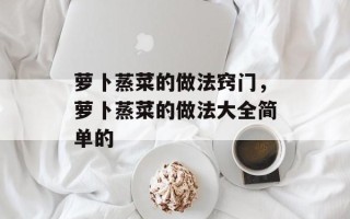 萝卜蒸菜的做法窍门，萝卜蒸菜的做法大全简单的
