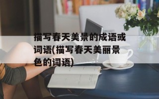 描写春天美景的成语或词语(描写春天美丽景色的词语)