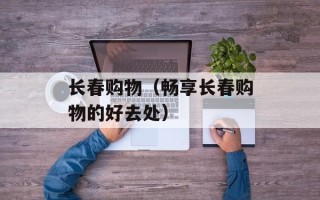 长春购物（畅享长春购物的好去处）
