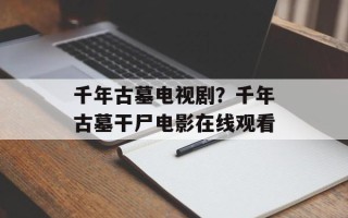 千年古墓电视剧？千年古墓干尸电影在线观看