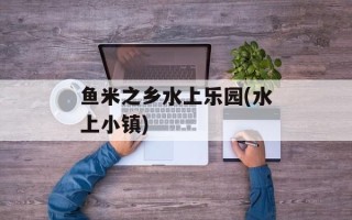 鱼米之乡水上乐园(水上小镇)