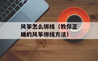风筝怎么绑线（教你正确的风筝绑线方法）
