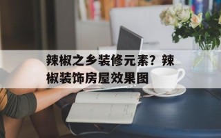 辣椒之乡装修元素？辣椒装饰房屋效果图