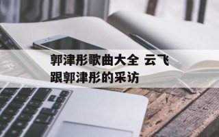 郭津彤歌曲大全 云飞跟郭津彤的采访