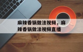 麻辣香锅做法视频，麻辣香锅做法视频直播