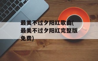 最美不过夕阳红歌曲(最美不过夕阳红完整版免费)