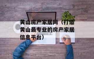 黄山房产家居网（打造黄山最专业的房产家居信息平台）