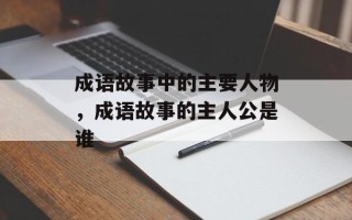 成语故事中的主要人物，成语故事的主人公是谁
