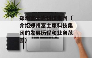 郑州富士康科技集团（介绍郑州富士康科技集团的发展历程和业务范围）