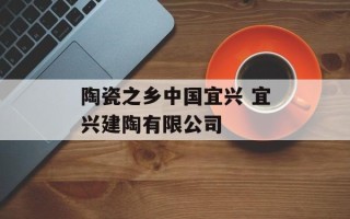 陶瓷之乡中国宜兴 宜兴建陶有限公司