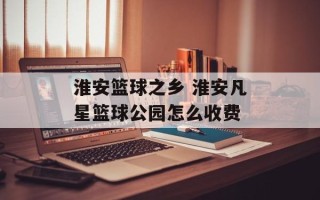 淮安篮球之乡 淮安凡星篮球公园怎么收费