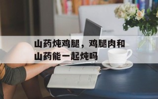 山药炖鸡腿，鸡腿肉和山药能一起炖吗