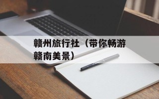 赣州旅行社（带你畅游赣南美景）