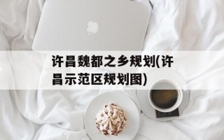 许昌魏都之乡规划(许昌示范区规划图)