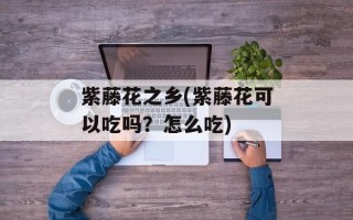 紫藤花之乡(紫藤花可以吃吗？怎么吃)