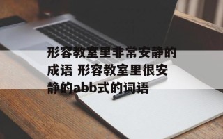 形容教室里非常安静的成语 形容教室里很安静的abb式的词语