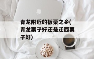 青龙附近的板栗之乡(青龙栗子好还是迁西栗子好)