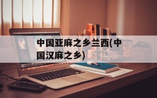 中国亚麻之乡兰西(中国汉麻之乡)