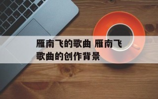雁南飞的歌曲 雁南飞歌曲的创作背景