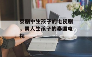 泰剧中生孩子的电视剧，男人生孩子的泰国电视