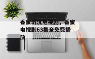 香蜜沉沉电视剧，香蜜电视剧63集全免费播放