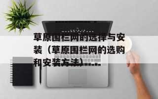 草原围栏网的选择与安装（草原围栏网的选购和安装方法）