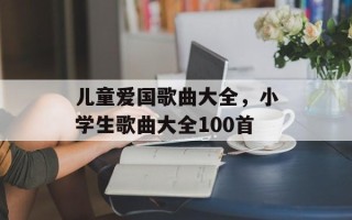 儿童爱国歌曲大全，小学生歌曲大全100首