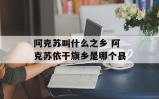 阿克苏叫什么之乡 阿克苏依干旗乡是哪个县