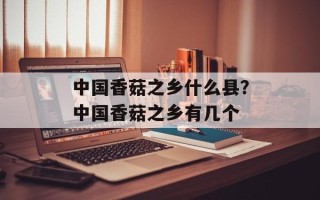 中国香菇之乡什么县？中国香菇之乡有几个