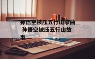 孙悟空被压五行山歌曲 孙悟空被压五行山故事