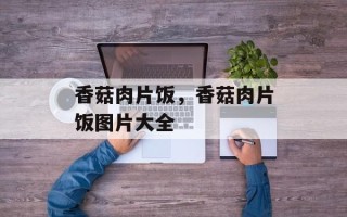 香菇肉片饭，香菇肉片饭图片大全