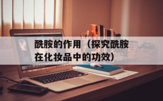 酰胺的作用（探究酰胺在化妆品中的功效）